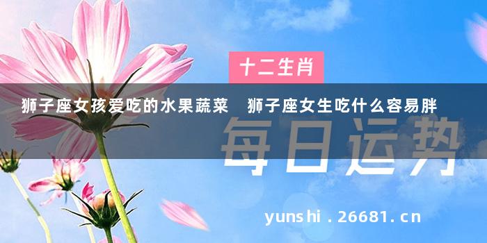 狮子座女孩爱吃的水果蔬菜 狮子座女生吃什么容易胖